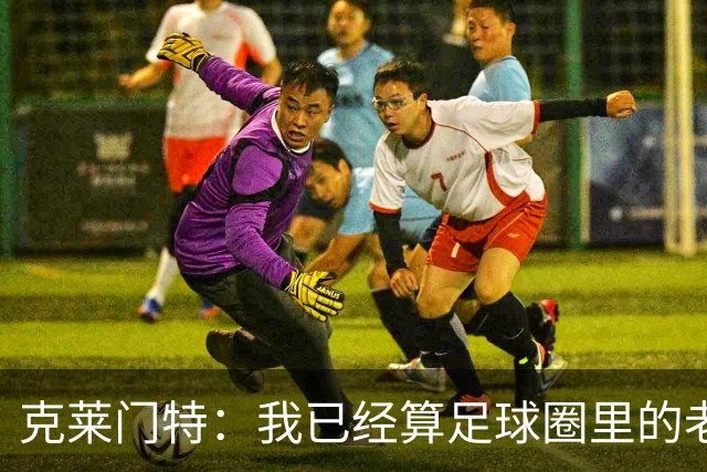 克莱门特：我已经算足球圈里的老一辈了，基本上已经退了